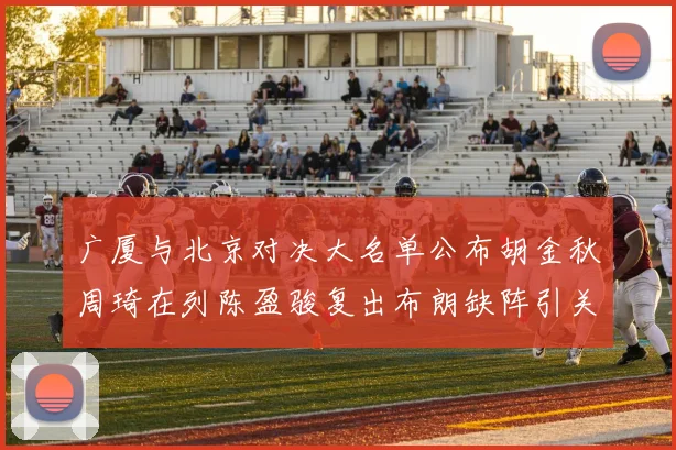 广厦与北京对决大名单公布胡金秋周琦在列陈盈骏复出布朗缺阵引关注