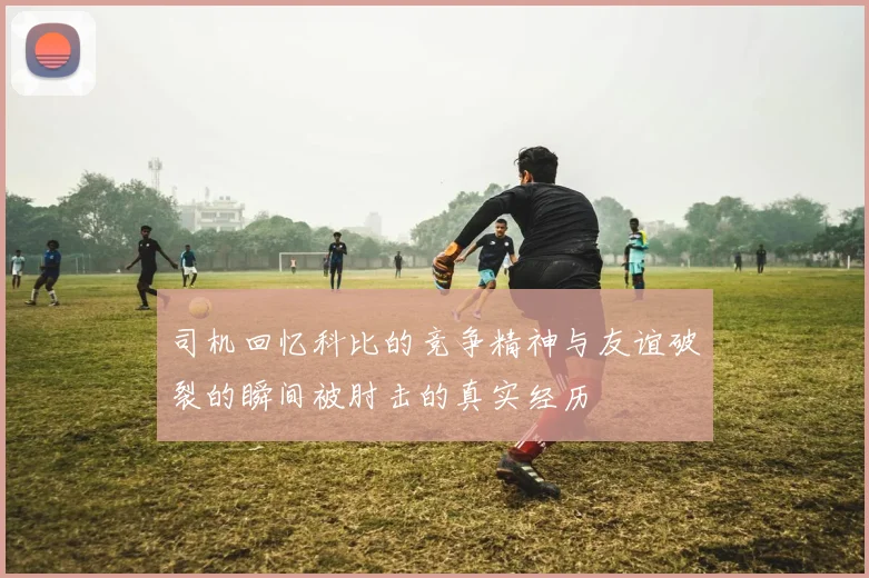 司机回忆科比的竞争精神与友谊破裂的瞬间被肘击的真实经历