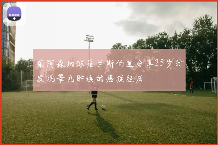 前阿森纳球星兰斯伯里分享25岁时发现睾丸肿块的癌症经历
