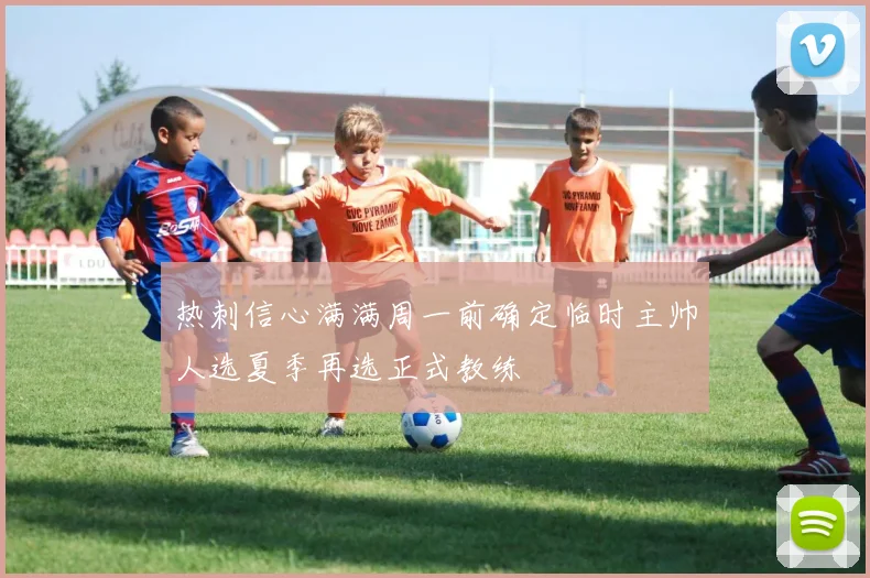 热刺信心满满周一前确定临时主帅人选夏季再选正式教练