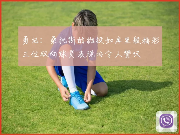 勇记：桑托斯的抛投如库里般精彩三位双向球员表现均令人赞叹