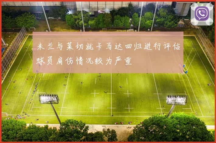米兰与莱切就卡马达回归进行评估球员肩伤情况较为严重