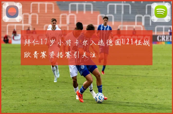 拜仁17岁小将卡尔入选德国U21征战欧青赛资格赛引关注