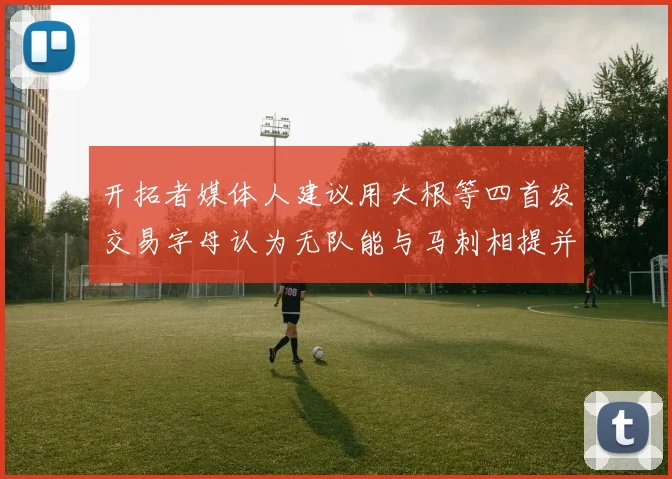 开拓者媒体人建议用大根等四首发交易字母认为无队能与马刺相提并论