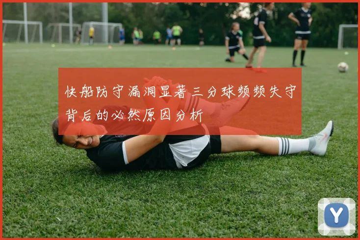 快船防守漏洞显著三分球频频失守背后的必然原因分析