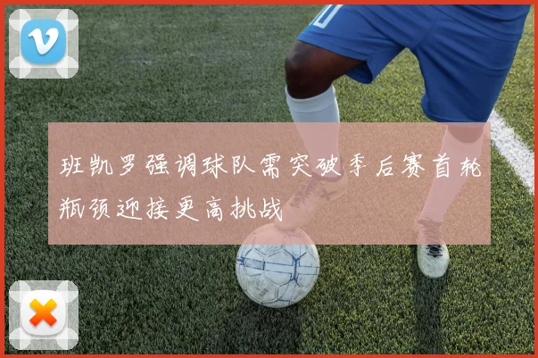 班凯罗强调球队需突破季后赛首轮瓶颈迎接更高挑战