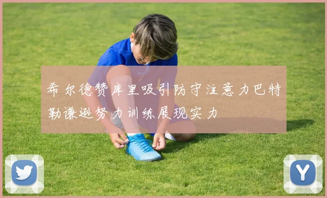 希尔德赞库里吸引防守注意力巴特勒谦逊努力训练展现实力
