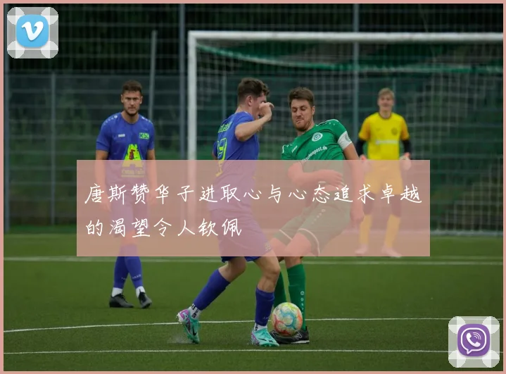 唐斯赞华子进取心与心态追求卓越的渴望令人钦佩