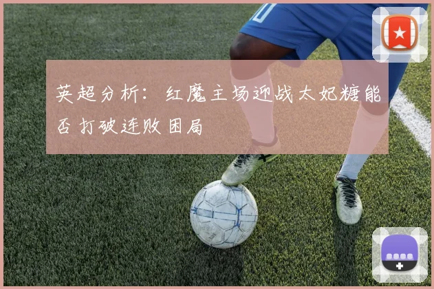 英超分析：红魔主场迎战太妃糖能否打破连败困局