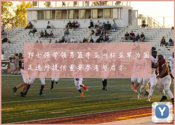 郭士强带领男篮夺亚洲杯亚军为国足选帅提供重要参考与启示