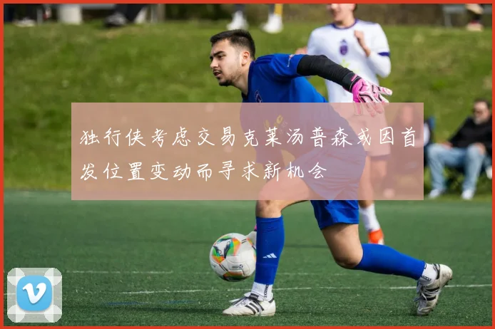 独行侠考虑交易克莱汤普森或因首发位置变动而寻求新机会