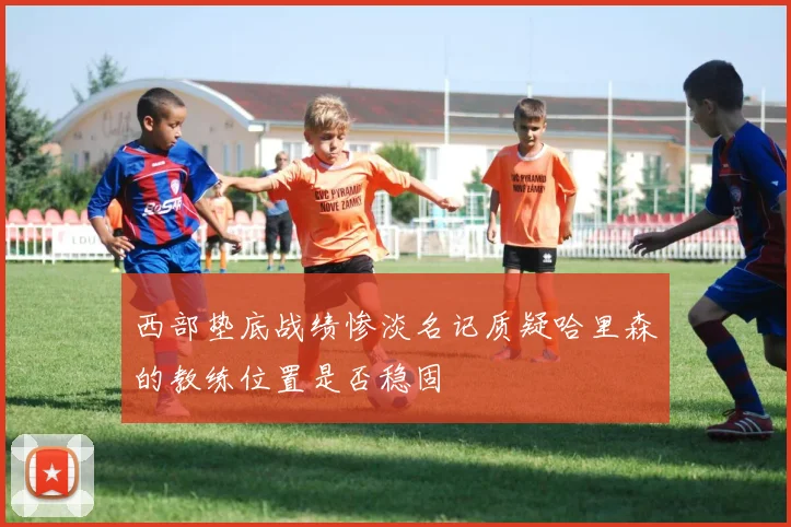 西部垫底战绩惨淡名记质疑哈里森的教练位置是否稳固