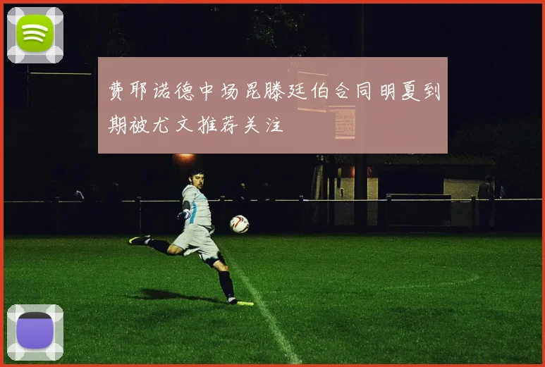 费耶诺德中场昆滕廷伯合同明夏到期被尤文推荐关注