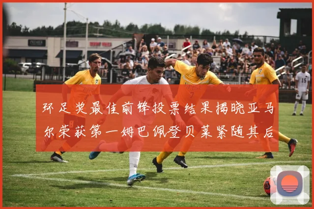 环足奖最佳前锋投票结果揭晓亚马尔荣获第一姆巴佩登贝莱紧随其后