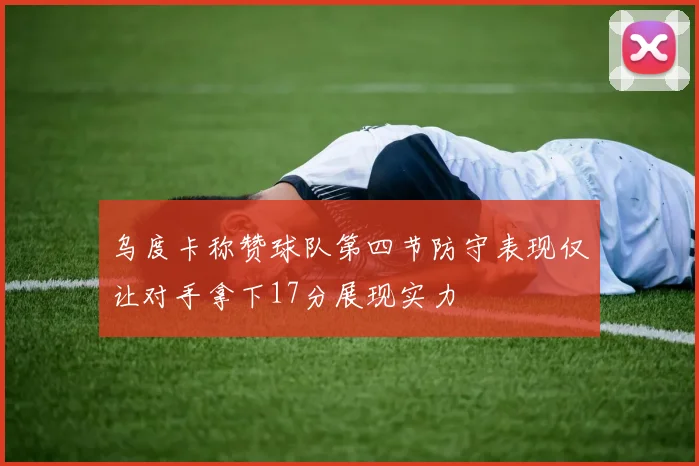 乌度卡称赞球队第四节防守表现仅让对手拿下17分展现实力