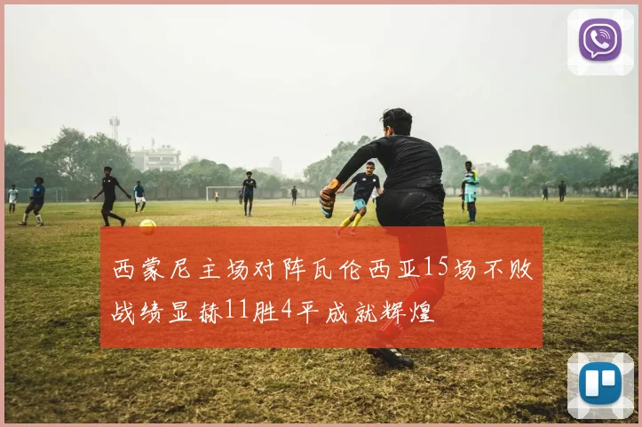 西蒙尼主场对阵瓦伦西亚15场不败战绩显赫11胜4平成就辉煌